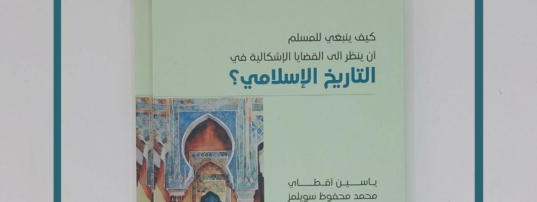 صدر حديثًا: كيف ينبغي للمسلم أن ينظر إلى القضايا الإشكالية في التاريخ الإسلامي